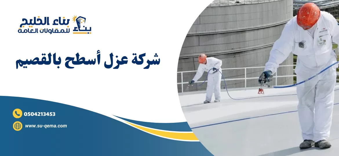 شركة عزل أسطح بالقصيم 0504213453 بناء الخليج