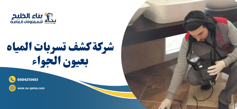 شركة كشف تسربات المياه بعيون الجواء 0504213453 شركة بناء الخليج
